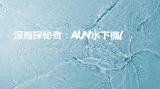 深海探秘者：AUV水下機(jī)器人的神奇工作原理！